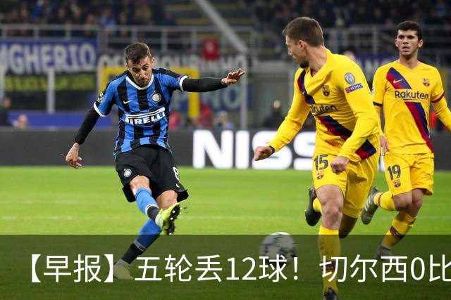 【早报】五轮丢12球！切尔西0比3完败布伦特福德！