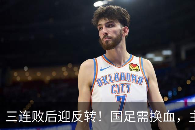 三连败后迎反转！国足需换血，主帅位置难保，亚洲杯成关键