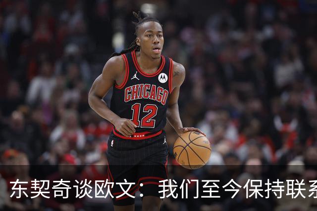 东契奇谈欧文：我们至今保持联系 他还想教我运球但太难学了