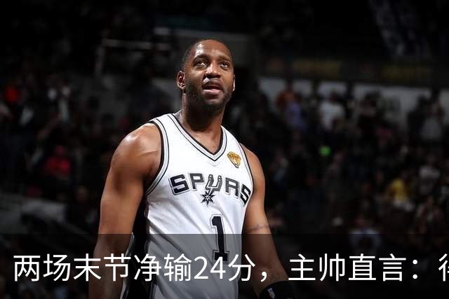 两场末节净输24分，主帅直言：得把失误清理干净