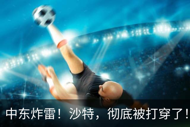 中东炸雷！沙特，彻底被打穿了！