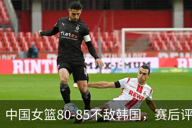 中国女篮80-85不敌韩国，赛后评分：3满分，王思雨被驱逐，3拉胯