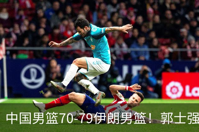 中国男篮70-79伊朗男篮！郭士强回应，胡明轩表态，韩国媒体点评