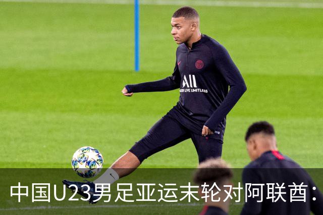 中国U23男足亚运末轮对阿联酋：只需不败即可锁定小组出线！