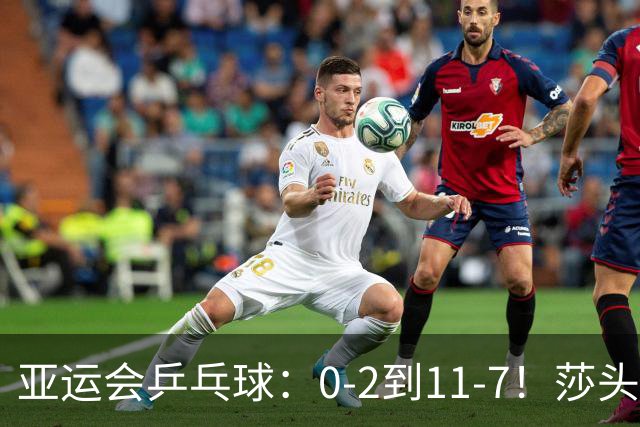 亚运会乒乓球：0-2到11-7！莎头组合第2局反败为胜，2-0领先冲8强！