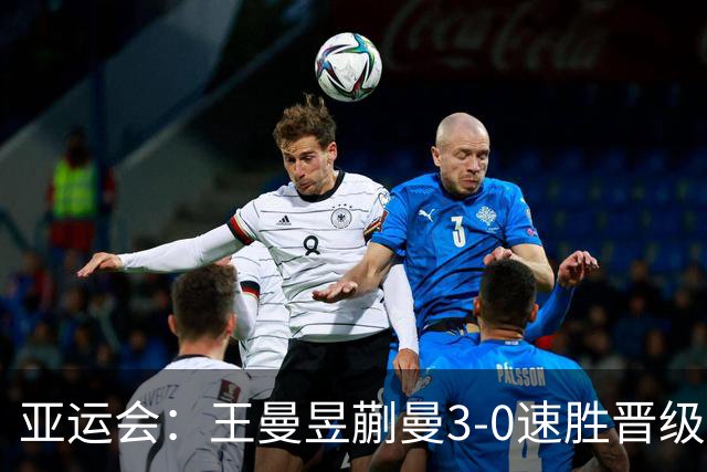 亚运会：王曼昱/蒯曼3-0速胜晋级女双8强！即将迎战日本组合