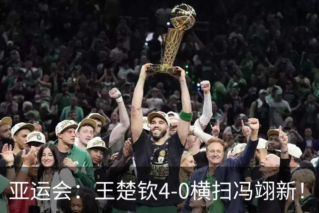 亚运会：王楚钦4-0横扫冯翊新！晋级男单四强，三项皆锁定奖牌