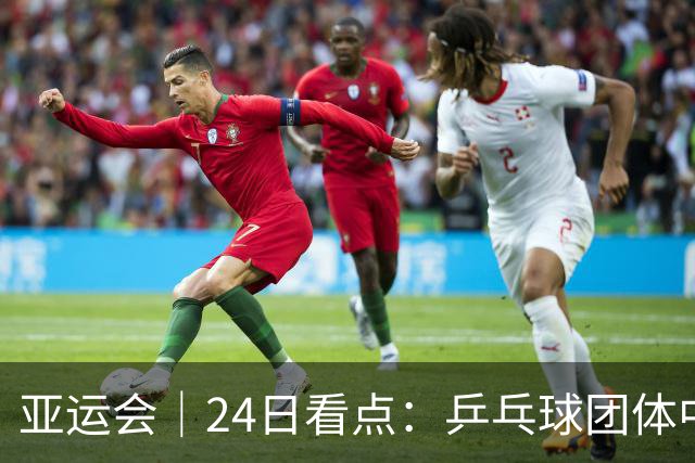 亚运会｜24日看点：乒乓球团体中日对决 张展硕冲“六金王”