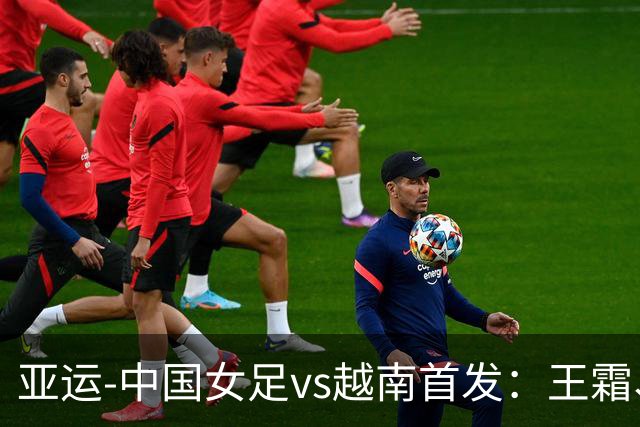 亚运-中国女足vs越南首发：王霜、王妍雯、吴海燕先发 张琳艳替补