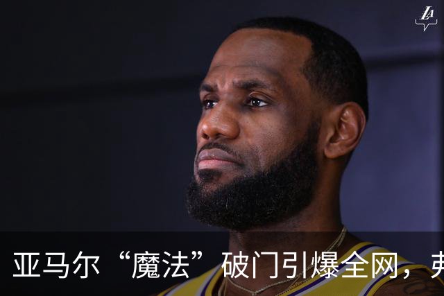 亚马尔“魔法”破门引爆全网，弗里克盛赞其为世界最佳