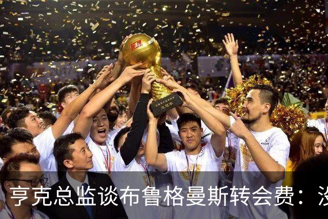 亨克总监谈布鲁格曼斯转会费：没想到会这么快、这么高