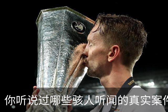 你听说过哪些骇人听闻的真实案件？