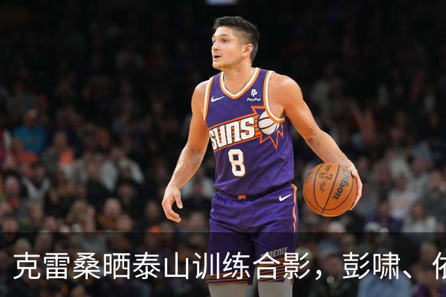 克雷桑晒泰山训练合影，彭啸、依木兰、王大雷等出镜