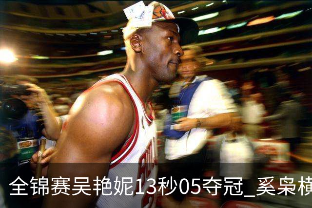 全锦赛吴艳妮13秒05夺冠 奚枭横夺双冠徐卓一问鼎