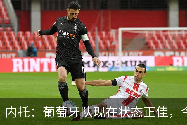 内托：葡萄牙队现在状态正佳，今天我们展现出了韧性
