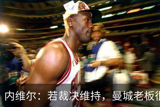 内维尔：若裁决维持，曼城老板很难保住位置