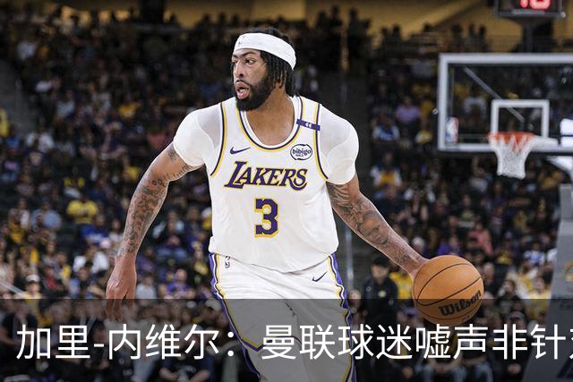 加里-内维尔：曼联球迷嘘声非针对卡里克，是不满球队缺乏斗志
