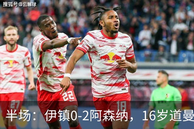 半场：伊镇0-2阿森纳，16岁道曼破门，马杜埃凯凌空斩
