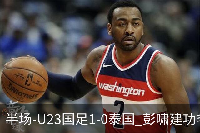 半场-U23国足1-0泰国 彭啸建功毛伟杰大单刀失良机