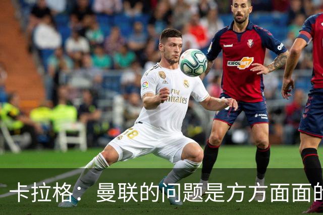 卡拉格：曼联的问题是方方面面的，看来又要有一位主教练下课了