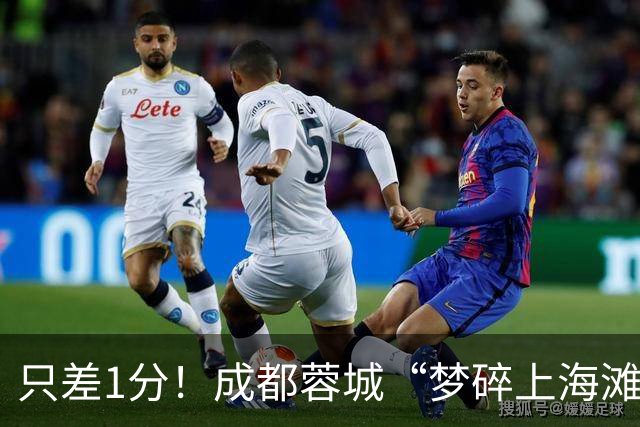 只差1分！成都蓉城“梦碎上海滩”？海港火力全开，蓉城大将回归