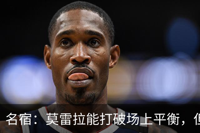 名宿：莫雷拉能打破场上平衡，但能否适应四中场体系仍需观察
