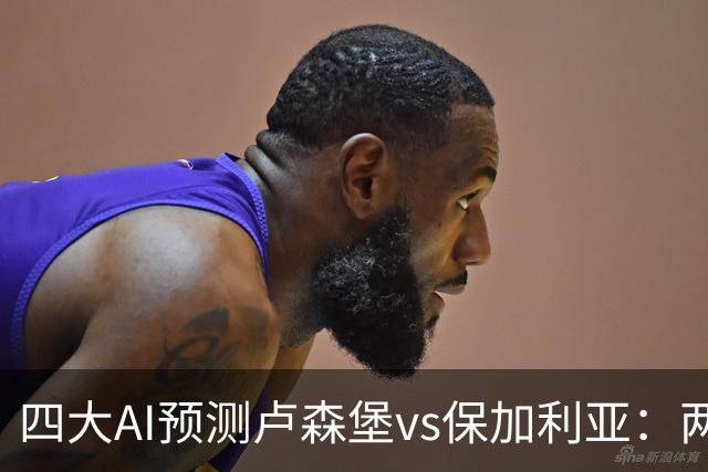 四大AI预测卢森堡vs保加利亚：两家看好客胜，两家猜平局