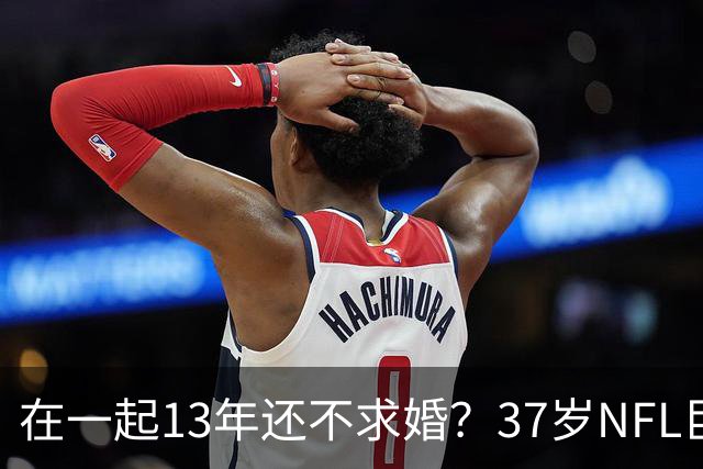 在一起13年还不求婚？37岁NFL巨星被当面追问，一句话打太极