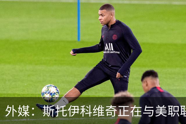 外媒：斯托伊科维奇正在与美职联洛杉矶谈判
