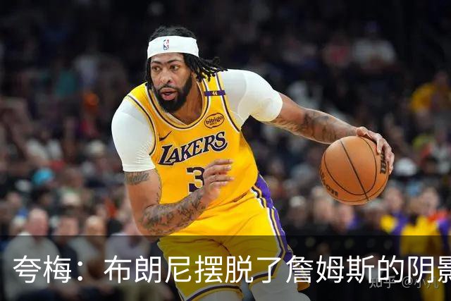 夸梅：布朗尼摆脱了詹姆斯的阴影后是个合格3D 他配得上留在NBA