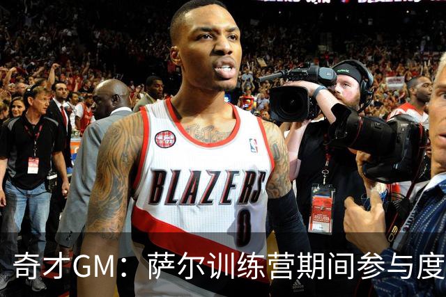 奇才GM：萨尔训练营期间参与度将受限 但预计能赶上揭幕战