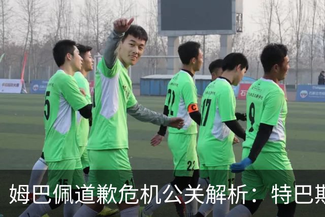 姆巴佩道歉危机公关解析：特巴斯致函与央视观其行