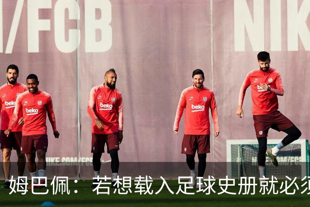 姆巴佩：若想载入足球史册就必须效力皇马；来皇马无需人说服