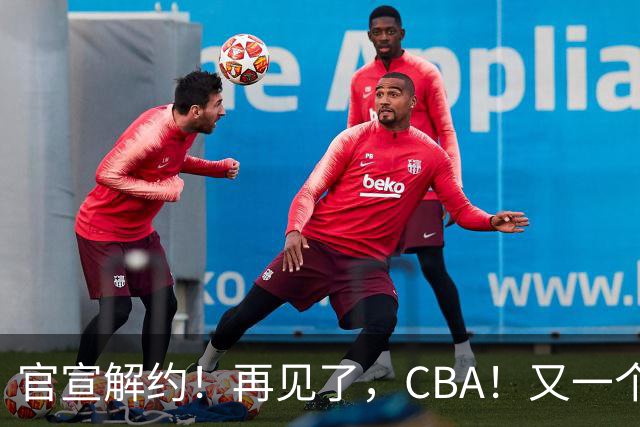 官宣解约！再见了，CBA！又一个恶心外援诞生