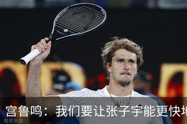 宫鲁鸣：我们要让张子宇能更快地成熟起来 希望她能走得更高更远