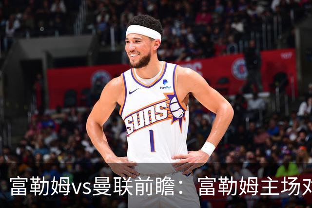 富勒姆vs曼联前瞻：富勒姆主场对抗十足，副班长无惧曼联