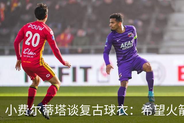 小费尔蒂塔谈复古球衣：希望火箭能借此重现90年代的冠军级表现