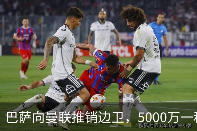 巴萨向曼联推销边卫，5000万一租一买打包左右闸！马兹拉维有望复出
