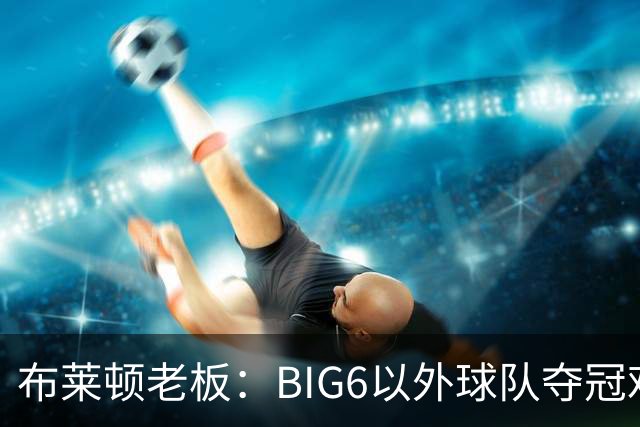 布莱顿老板：BIG6以外球队夺冠难度非常大，但一切皆有可能
