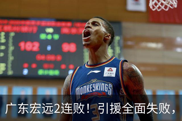 广东宏远2连败！引援全面失败，大外援1分，焦泊乔0篮板，恐面临保级！
