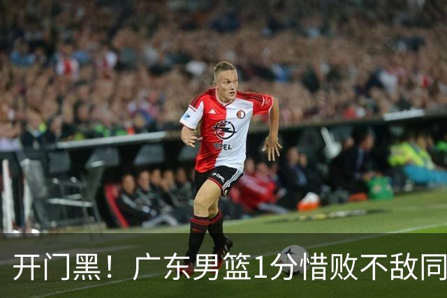 开门黑！广东男篮1分惜败不敌同曦，徐杰16+5弗格17+5+3，郭昊文23分
