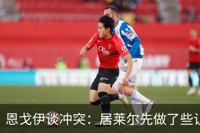 恩戈伊谈冲突：居莱尔先做了些让人恼火的事，但我反应也不好
