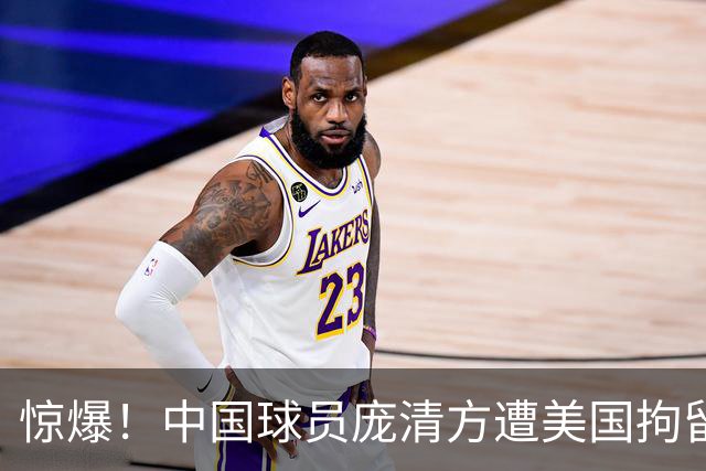 惊爆！中国球员庞清方遭美国拘留，或将遣返，背后缘由引人唏嘘