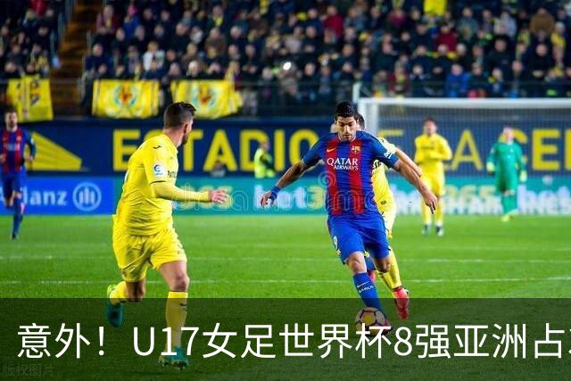 意外！U17女足世界杯8强亚洲占3席 欧洲5队全军覆没