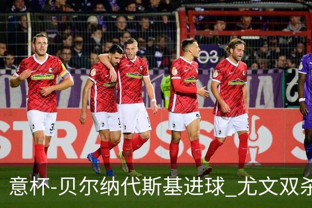 意杯-贝尔纳代斯基进球 尤文双杀佛罗伦萨进决赛