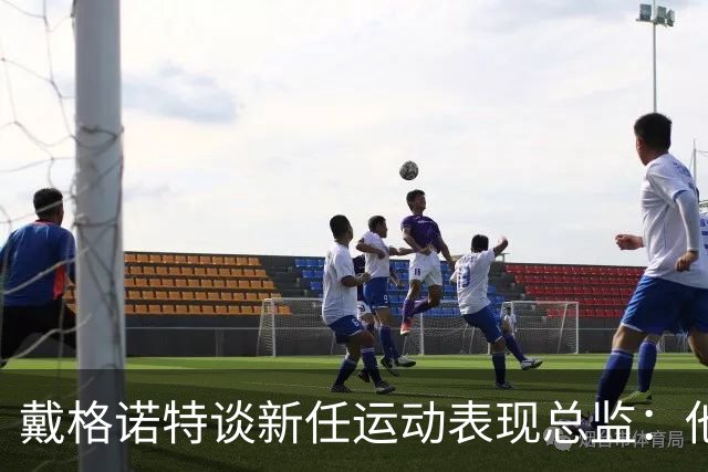 戴格诺特谈新任运动表现总监：他为教练组创造了最好的执教环境