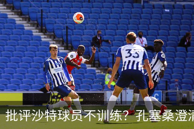 批评沙特球员不训练？孔塞桑澄清：无意不尊重他们，差异是客观的