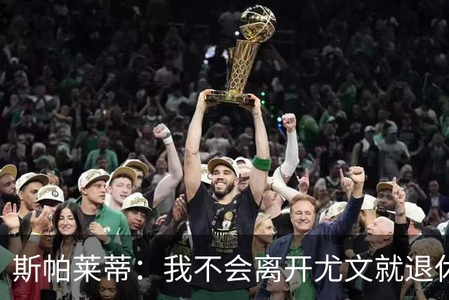 斯帕莱蒂：我不会离开尤文就退休，甚至再带下一支球队也不会
