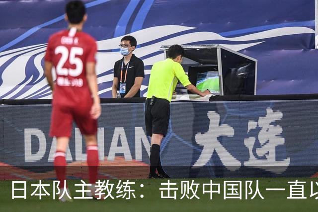 日本队主教练：击败中国队一直以来都是我们的目标！很开心终于实现了