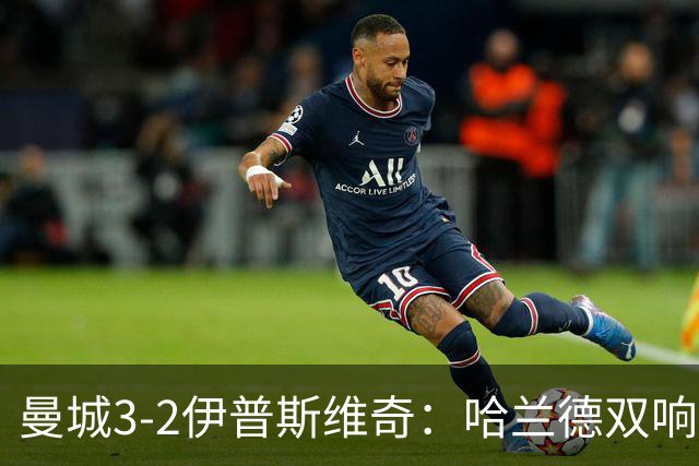 曼城3-2伊普斯维奇：哈兰德双响后跛行离场